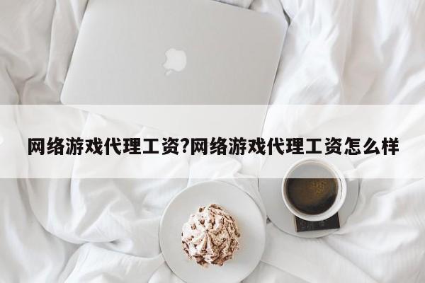 网络游戏代理工资?网络游戏代理工资怎么样