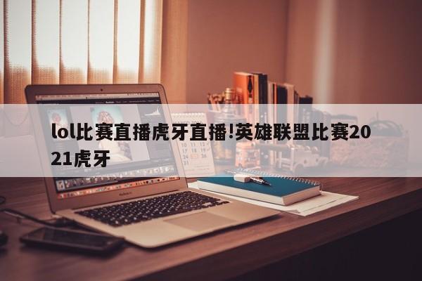 lol比赛直播虎牙直播!英雄联盟比赛2021虎牙