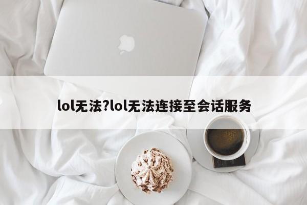 lol无法?lol无法连接至会话服务