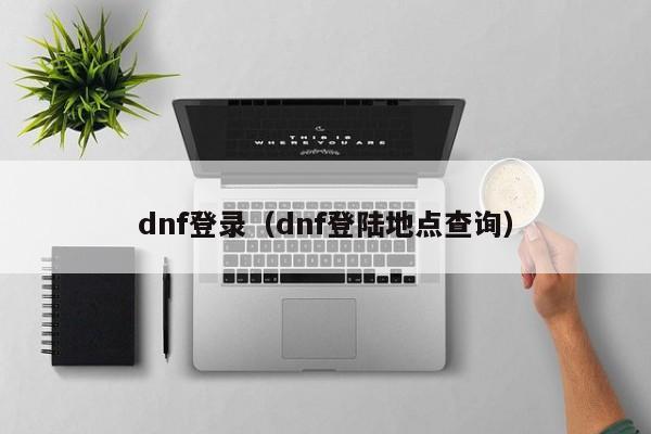 dnf登录（dnf登陆地点查询）
