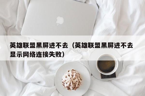 英雄联盟黑屏进不去（英雄联盟黑屏进不去 显示网络连接失败）