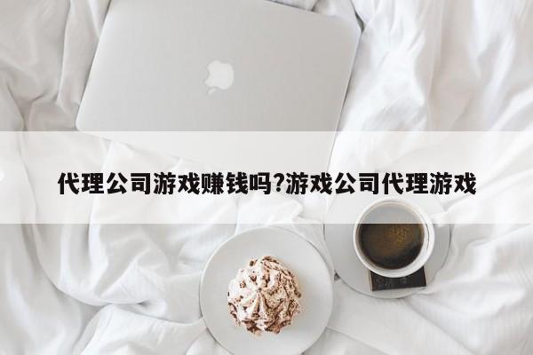 代理公司游戏赚钱吗?游戏公司代理游戏