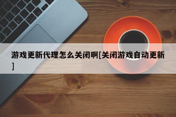 游戏更新代理怎么关闭啊[关闭游戏自动更新]