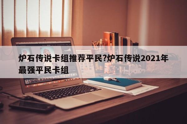 炉石传说卡组推荐平民?炉石传说2021年最强平民卡组