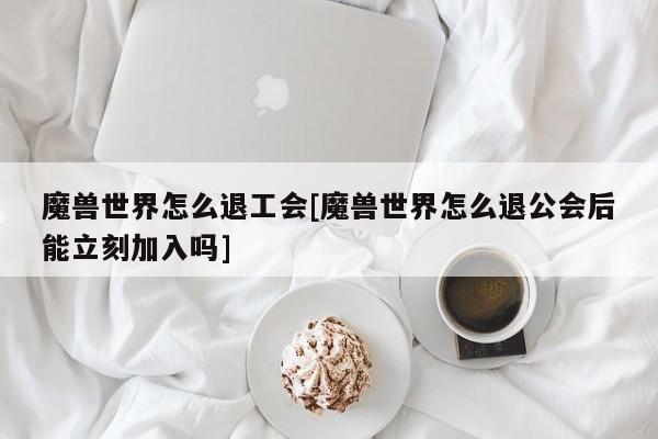 魔兽世界怎么退工会[魔兽世界怎么退公会后能立刻加入吗]
