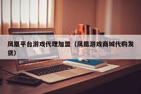 凤凰平台游戏代理加盟(凤凰游戏商城代购发货)