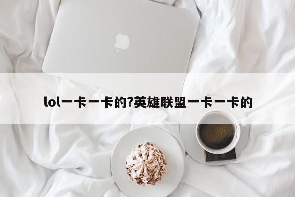 lol一卡一卡的?英雄联盟一卡一卡的