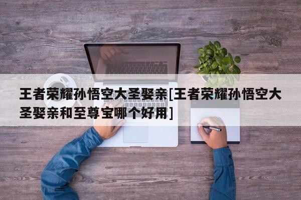王者荣耀孙悟空大圣娶亲[王者荣耀孙悟空大圣娶亲和至尊宝哪个好用]