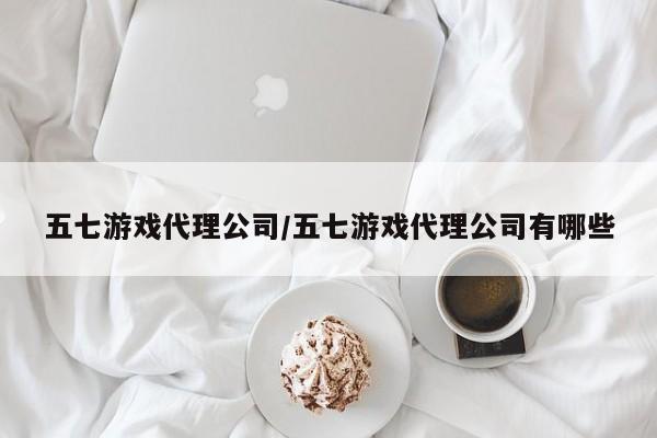 五七游戏代理公司/五七游戏代理公司有哪些