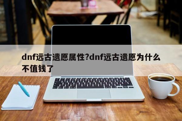 dnf远古遗愿属性?dnf远古遗愿为什么不值钱了