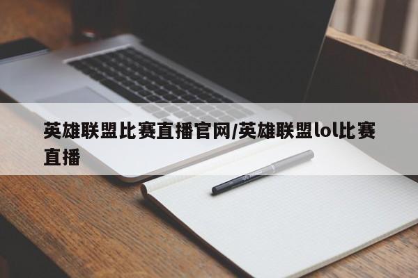 英雄联盟比赛直播官网/英雄联盟lol比赛直播