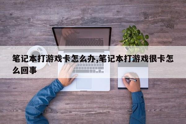 笔记本打游戏卡怎么办,笔记本打游戏很卡怎么回事
