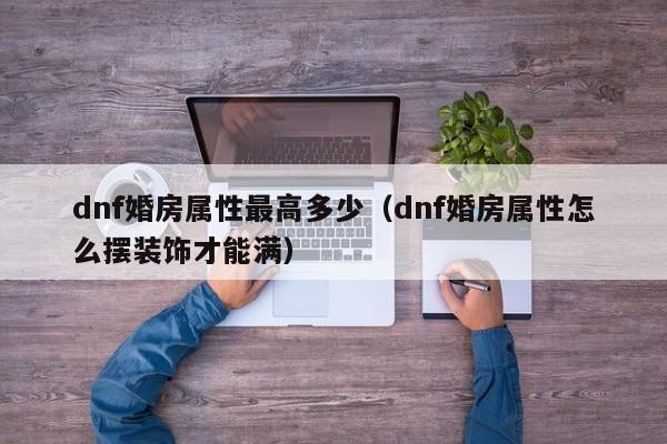 dnf婚房属性最高多少(dnf婚房属性怎么摆装饰才能满)