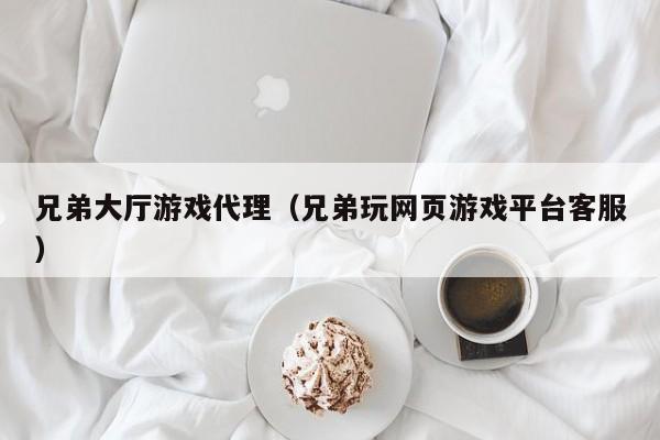 兄弟大厅游戏代理（兄弟玩网页游戏平台客服）