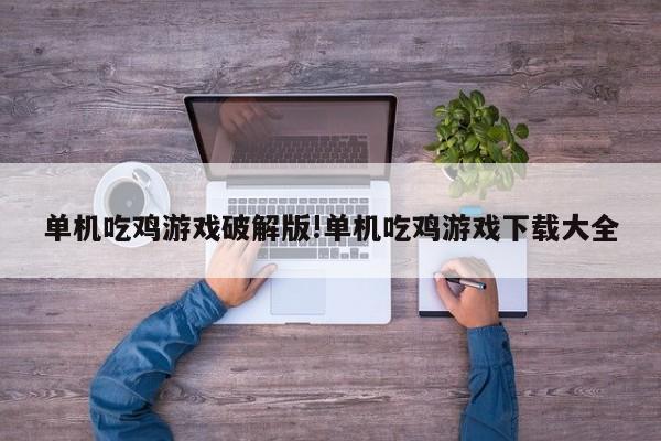 单机吃鸡游戏破解版!单机吃鸡游戏下载大全