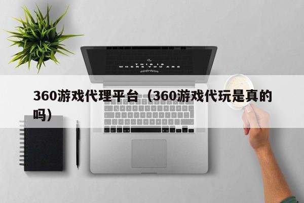 360游戏代理平台（360游戏代玩是真的吗）
