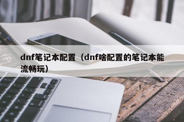 dnf笔记本配置（dnf啥配置的笔记本能流畅玩）