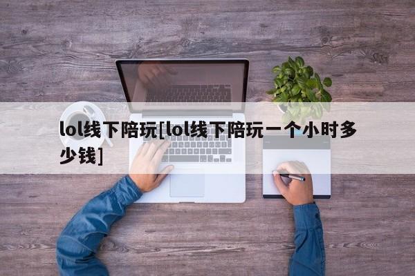 lol线下陪玩[lol线下陪玩一个小时多少钱]