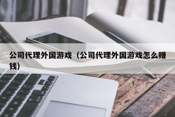 公司代理外国游戏（公司代理外国游戏怎么赚钱）