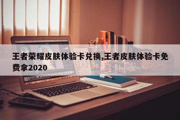 王者荣耀皮肤体验卡兑换,王者皮肤体验卡免费拿2020
