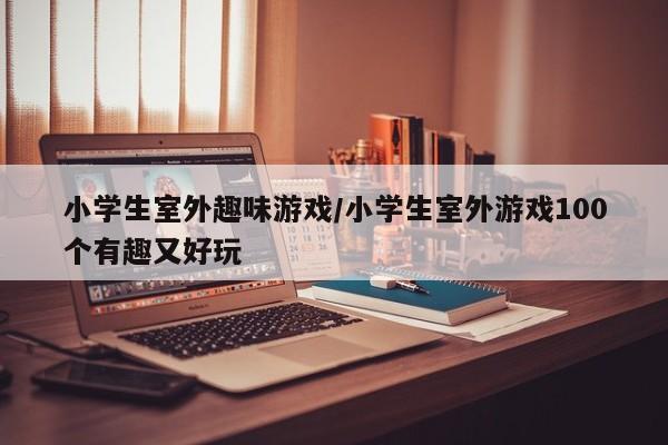 小学生室外趣味游戏/小学生室外游戏100个有趣又好玩