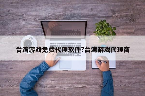 台湾游戏免费代理软件?台湾游戏代理商