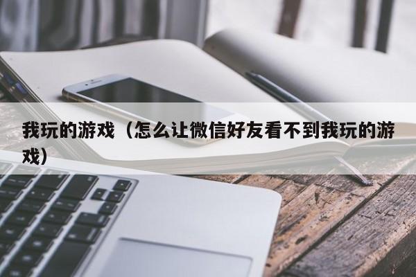 我玩的游戏（怎么让微信好友看不到我玩的游戏）