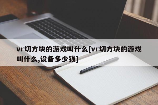 vr切方块的游戏叫什么[vr切方块的游戏叫什么,设备多少钱]