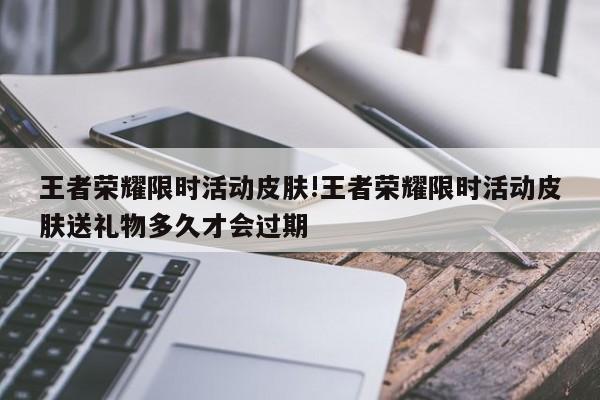 王者荣耀限时活动皮肤!王者荣耀限时活动皮肤送礼物多久才会过期