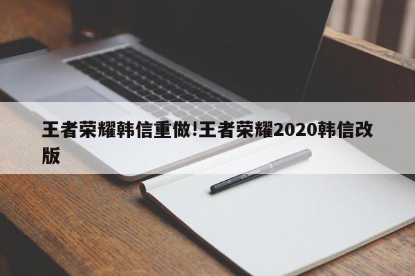 王者荣耀韩信重做!王者荣耀2020韩信改版