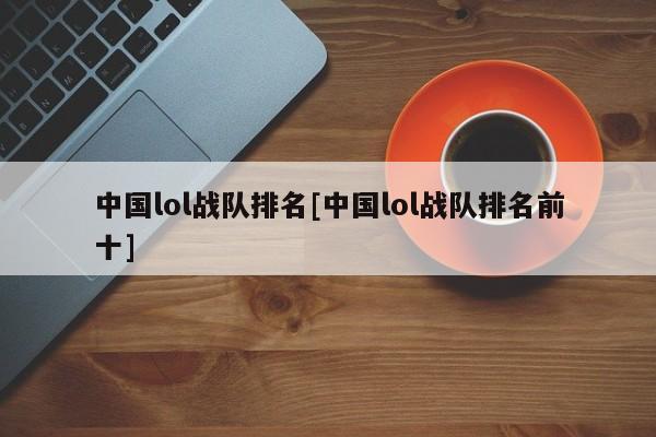 中国lol战队排名[中国lol战队排名前十]