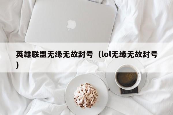 英雄联盟无缘无故封号（lol无缘无故封号）
