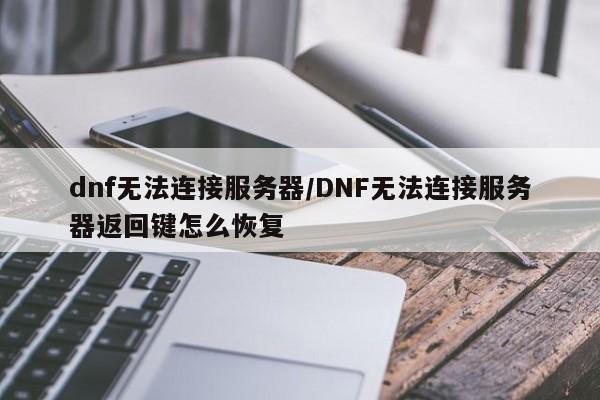 dnf无法连接服务器/DNF无法连接服务器返回键怎么恢复