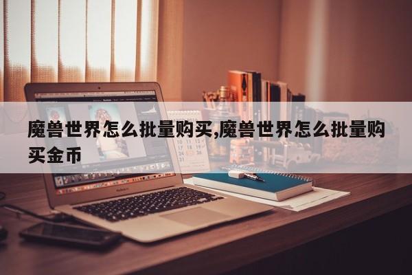 魔兽世界怎么批量购买,魔兽世界怎么批量购买金币