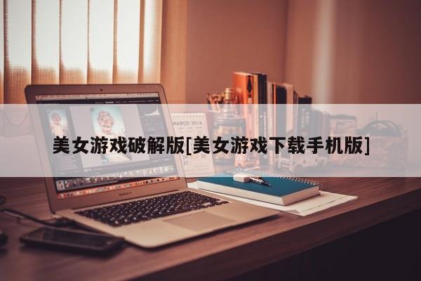 美女游戏破解版[美女游戏下载手机版]