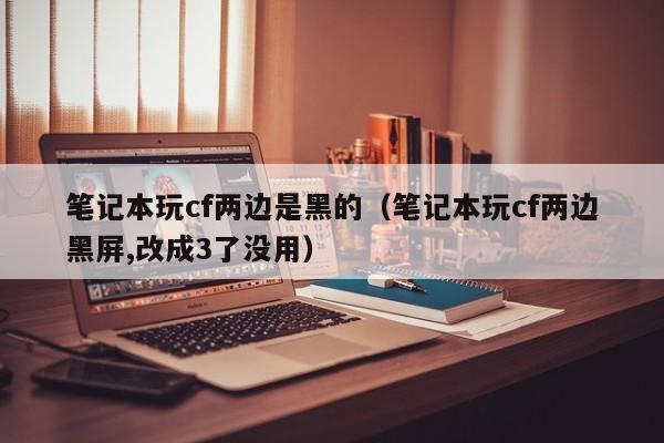 笔记本玩cf两边是黑的（笔记本玩cf两边黑屏,改成3了没用）