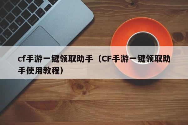 cf手游一键领取助手（CF手游一键领取助手使用教程）